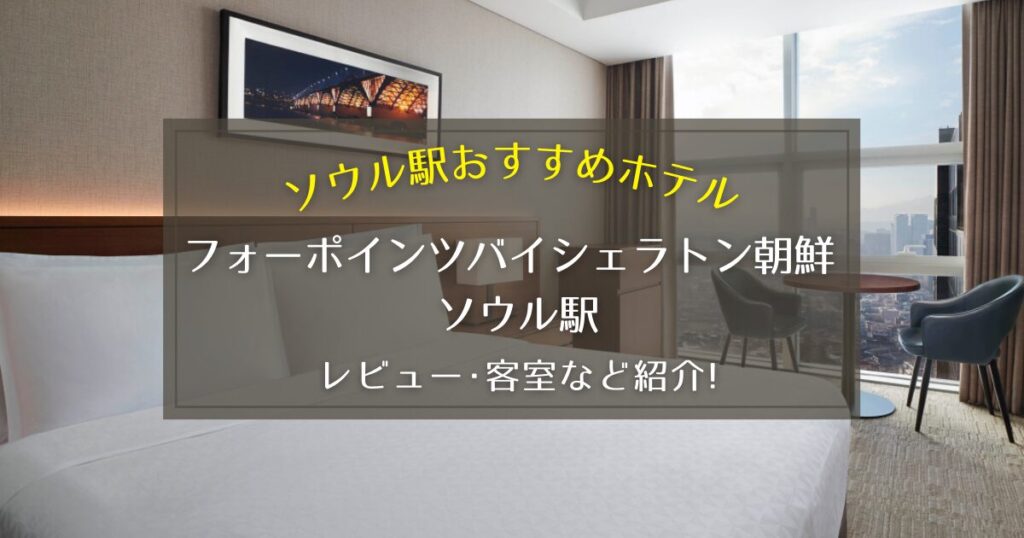 【ソウル駅】フォーポインツバイシェラトン朝鮮 ソウル駅のレビューや客室写真をご紹介！